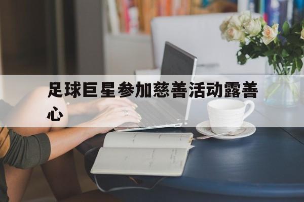 关于足球巨星参加慈善活动露善心的信息
