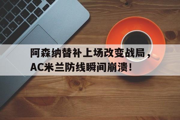 阿森纳替补上场改变战局，AC米兰防线瞬间崩溃！阿森纳对ac米兰