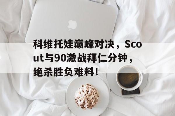 科维托娃巅峰对决，Scout与90激战拜仁分钟，绝杀胜负难料！